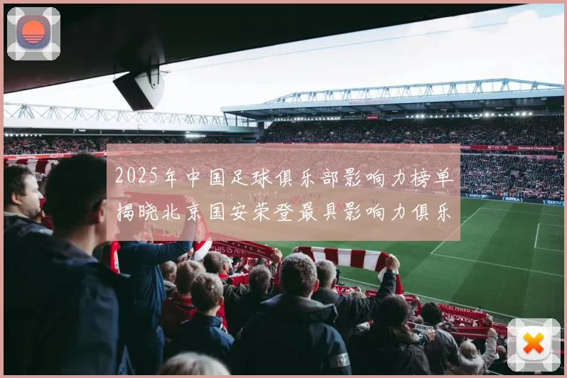 2025年中国足球俱乐部影响力榜单揭晓北京国安荣登最具影响力俱乐部榜首