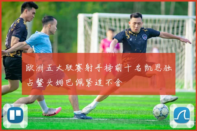 欧洲五大联赛射手榜前十名凯恩独占鳌头姆巴佩紧追不舍
