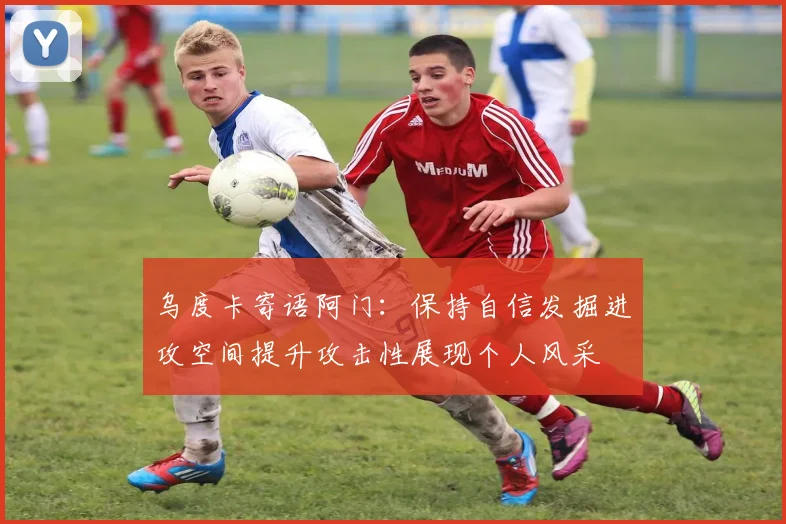 乌度卡寄语阿门：保持自信发掘进攻空间提升攻击性展现个人风采