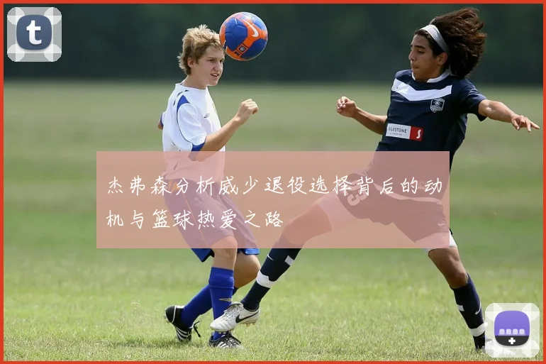 杰弗森分析威少退役选择背后的动机与篮球热爱之路