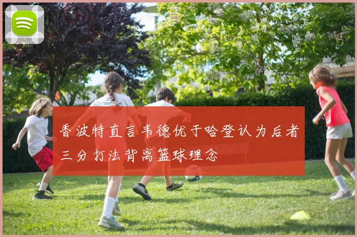香波特直言韦德优于哈登认为后者三分打法背离篮球理念