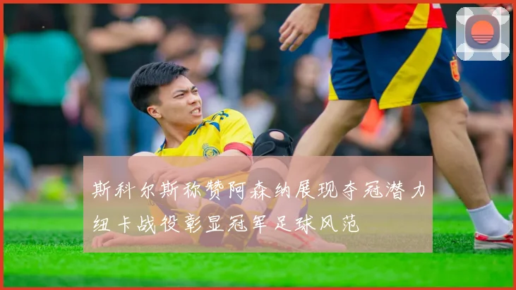 斯科尔斯称赞阿森纳展现夺冠潜力纽卡战役彰显冠军足球风范