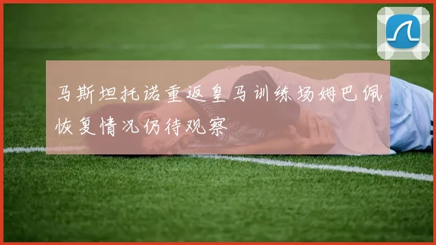 马斯坦托诺重返皇马训练场姆巴佩恢复情况仍待观察