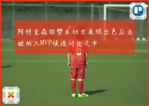 阿特金森称赞米切尔表现出色应当被纳入MVP候选讨论之中
