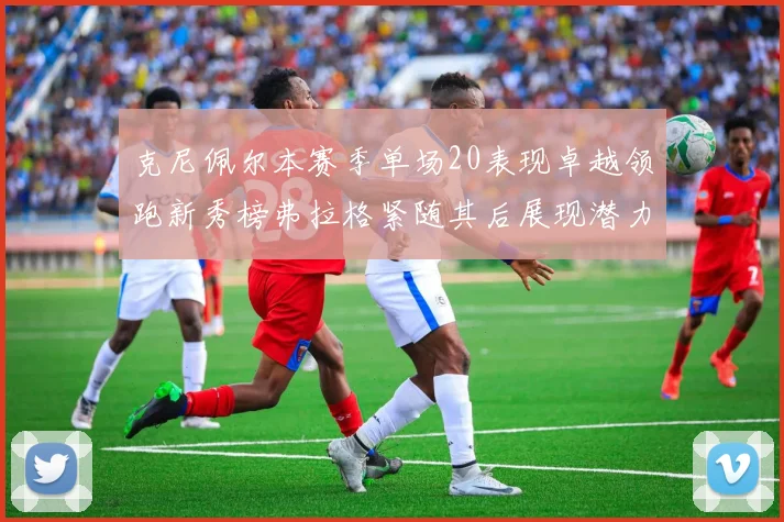 克尼佩尔本赛季单场20表现卓越领跑新秀榜弗拉格紧随其后展现潜力