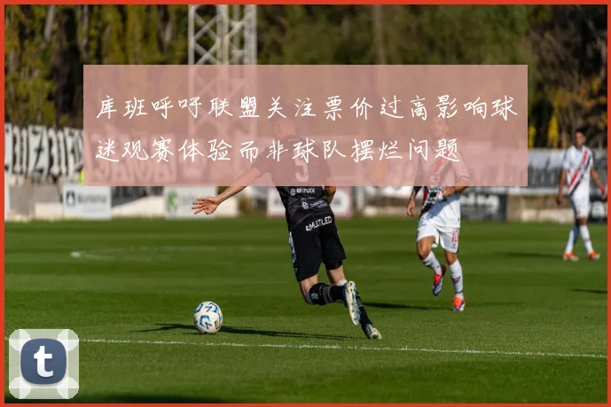 库班呼吁联盟关注票价过高影响球迷观赛体验而非球队摆烂问题