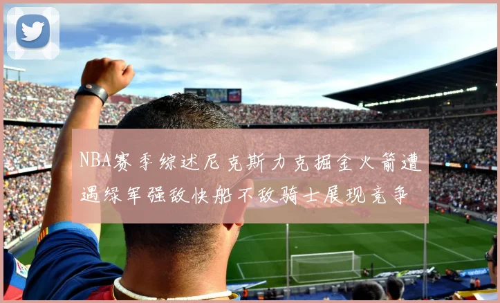 NBA赛季综述尼克斯力克掘金火箭遭遇绿军强敌快船不敌骑士展现竞争激烈