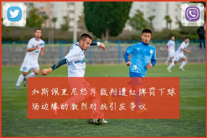加斯佩里尼怒斥裁判遭红牌罚下球场边缘的激烈对抗引发争议