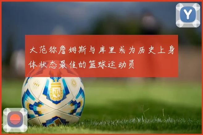 大范称詹姆斯与库里或为历史上身体状态最佳的篮球运动员
