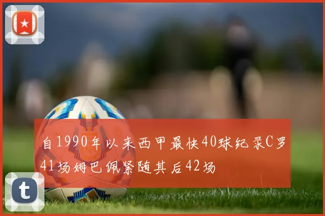 自1990年以来西甲最快40球纪录C罗41场姆巴佩紧随其后42场