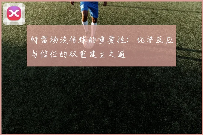 特雷杨谈传球的重要性：化学反应与信任的双重建立之道