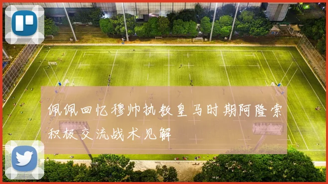 佩佩回忆穆帅执教皇马时期阿隆索积极交流战术见解
