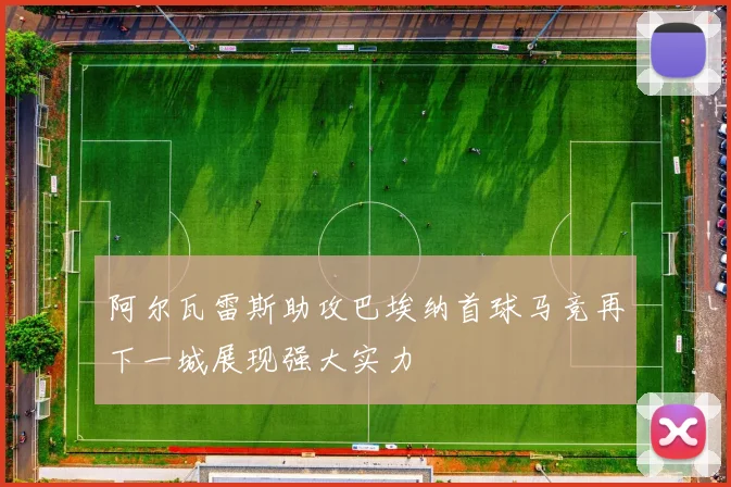 阿尔瓦雷斯助攻巴埃纳首球马竞再下一城展现强大实力