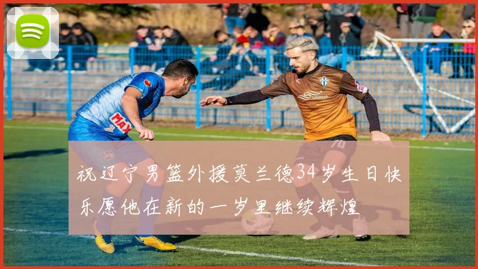 祝辽宁男篮外援莫兰德34岁生日快乐愿他在新的一岁里继续辉煌