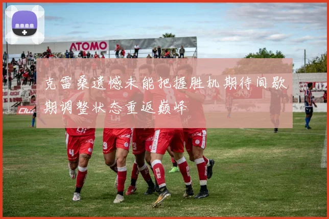 克雷桑遗憾未能把握胜机期待间歇期调整状态重返巅峰