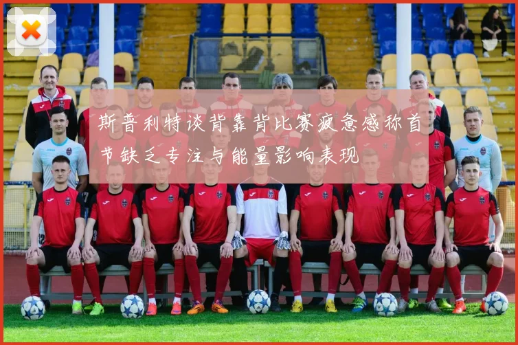 斯普利特谈背靠背比赛疲惫感称首节缺乏专注与能量影响表现