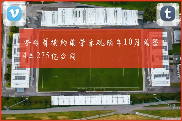 字母哥续约前景乐观明年10月或签4年275亿合同