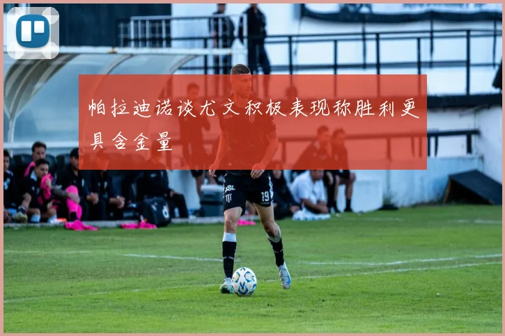 帕拉迪诺谈尤文积极表现称胜利更具含金量