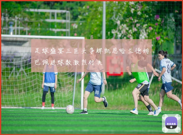 足球盛宴三巨头争辉凯恩哈兰德姆巴佩进球数激烈对决